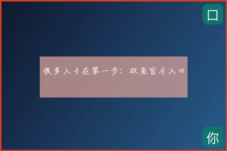 很多人卡在第一步：双鱼官方入口
