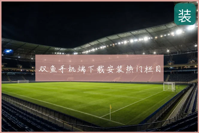 双鱼手机端下载安装热门栏目